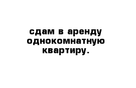 сдам в аренду однокомнатную квартиру.